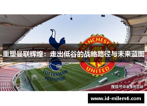 重塑曼联辉煌:走出低谷的战略路径与未来蓝图 重塑曼联辉煌:走出低谷的战略路径与未来蓝图