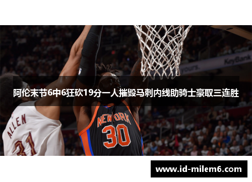 阿伦末节6中6狂砍19分一人摧毁马刺内线助骑士豪取三连胜 阿伦末节6中6狂砍19分一人摧毁马刺内线助骑士豪取三连胜