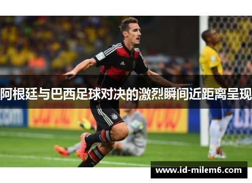 阿根廷与巴西足球对决的激烈瞬间近距离呈现 阿根廷与巴西足球对决的激烈瞬间近距离呈现