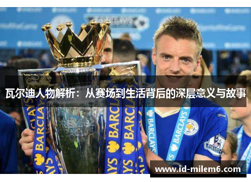 瓦尔迪人物解析：从赛场到生活背后的深层意义与故事